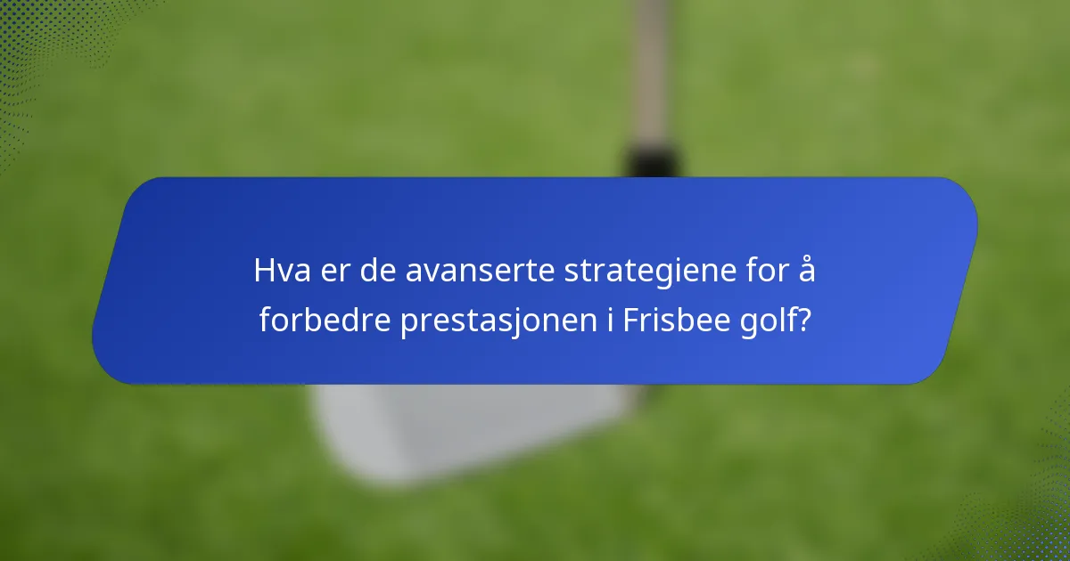Hva er de avanserte strategiene for å forbedre prestasjonen i Frisbee golf?