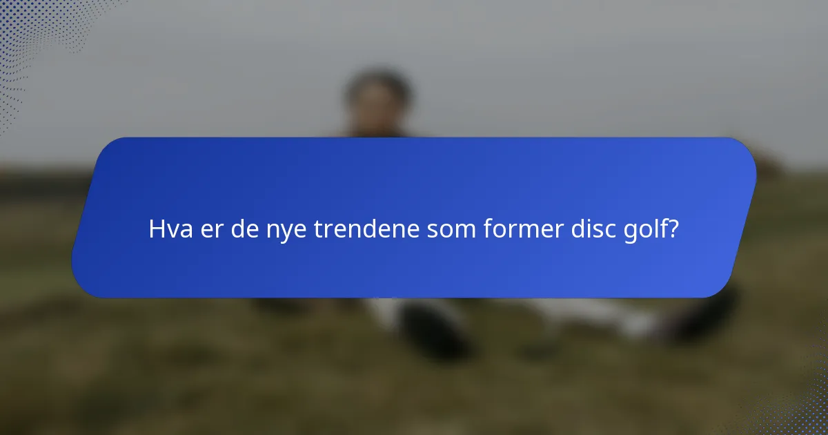 Hva er de nye trendene som former disc golf?