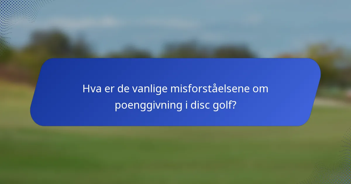 Hva er de vanlige misforståelsene om poenggivning i disc golf?