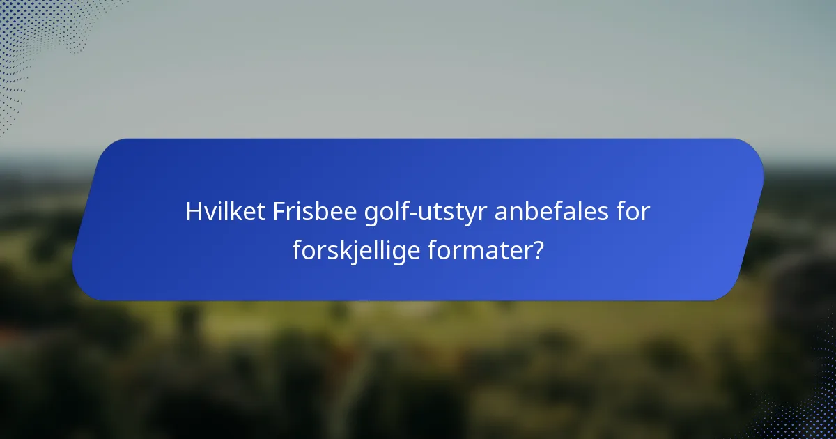 Hvilket Frisbee golf-utstyr anbefales for forskjellige formater?