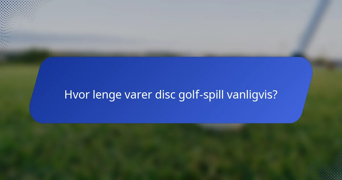 Hvor lenge varer disc golf-spill vanligvis?