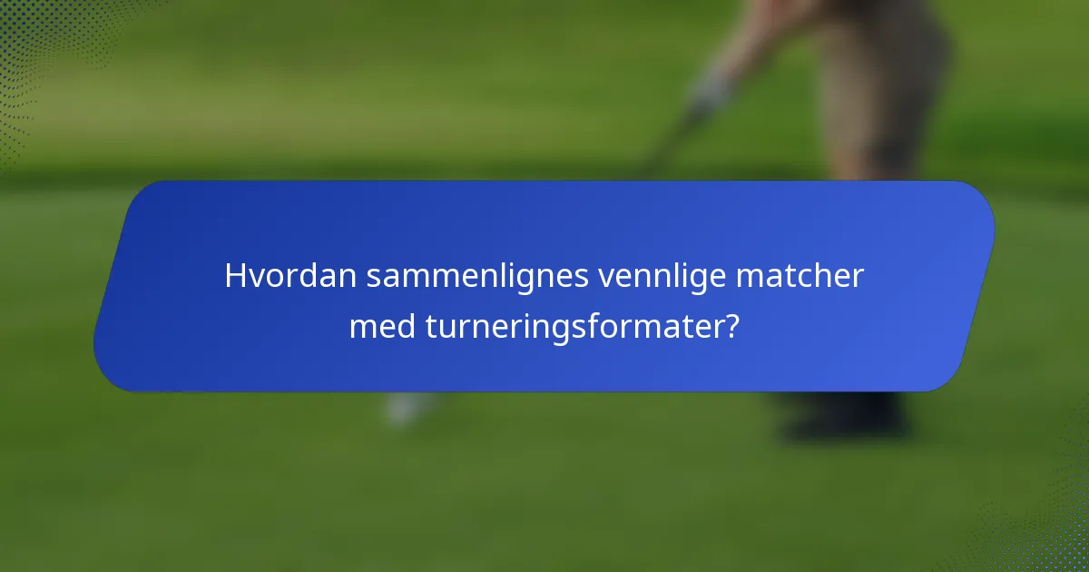 Hvordan sammenlignes vennlige matcher med turneringsformater?